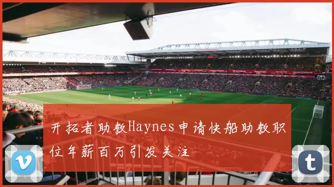 开拓者助教Haynes申请快船助教职位年薪百万引发关注