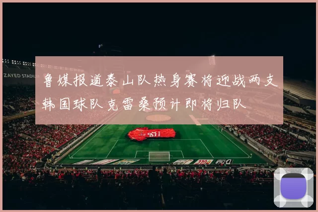 鲁媒报道泰山队热身赛将迎战两支韩国球队克雷桑预计即将归队