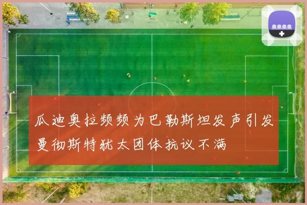 瓜迪奥拉频频为巴勒斯坦发声引发曼彻斯特犹太团体抗议不满