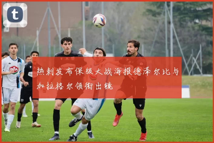 热刺发布保级大战海报德泽尔比与加拉格尔领衔出镜