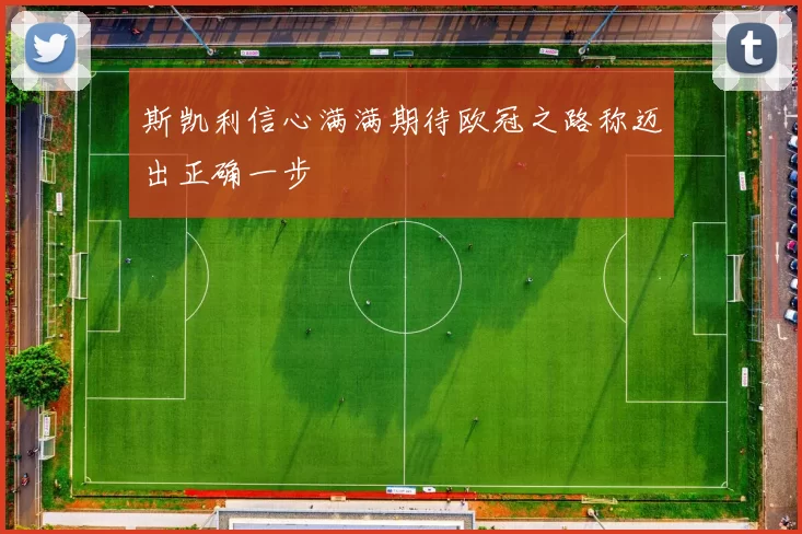 斯凯利信心满满期待欧冠之路称迈出正确一步