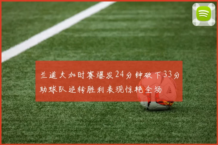兰道夫加时赛爆发24分钟砍下33分助球队逆转胜利表现惊艳全场