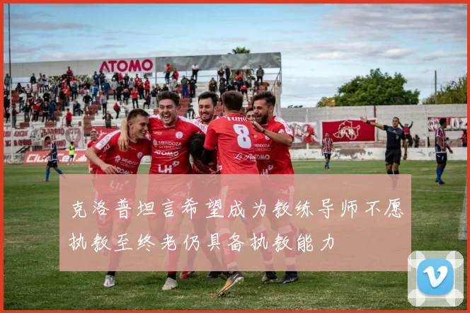克洛普坦言希望成为教练导师不愿执教至终老仍具备执教能力