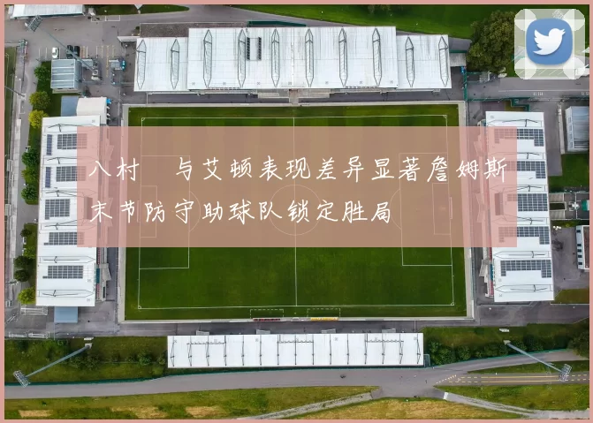 八村塁与艾顿表现差异显著詹姆斯末节防守助球队锁定胜局