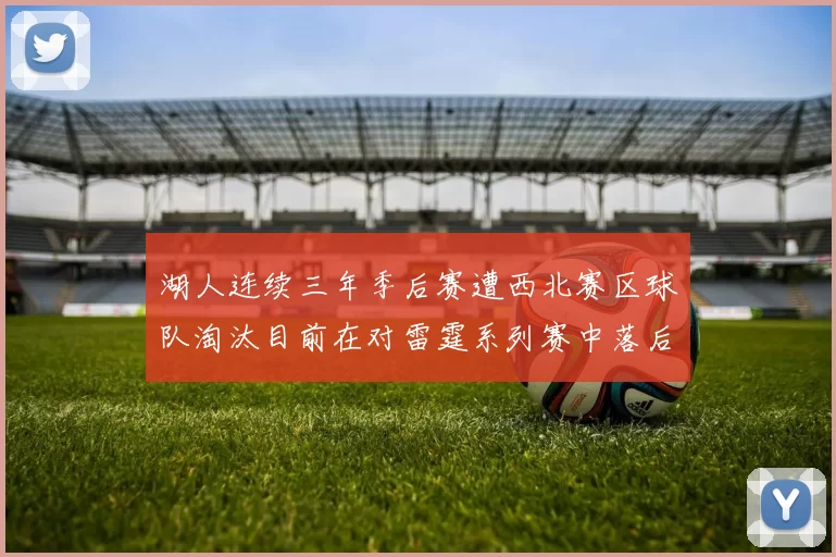 湖人连续三年季后赛遭西北赛区球队淘汰目前在对雷霆系列赛中落后0-3