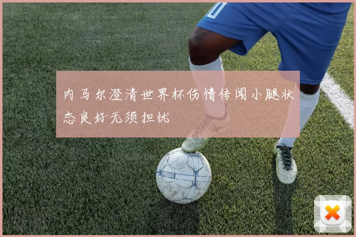 内马尔澄清世界杯伤情传闻小腿状态良好无须担忧