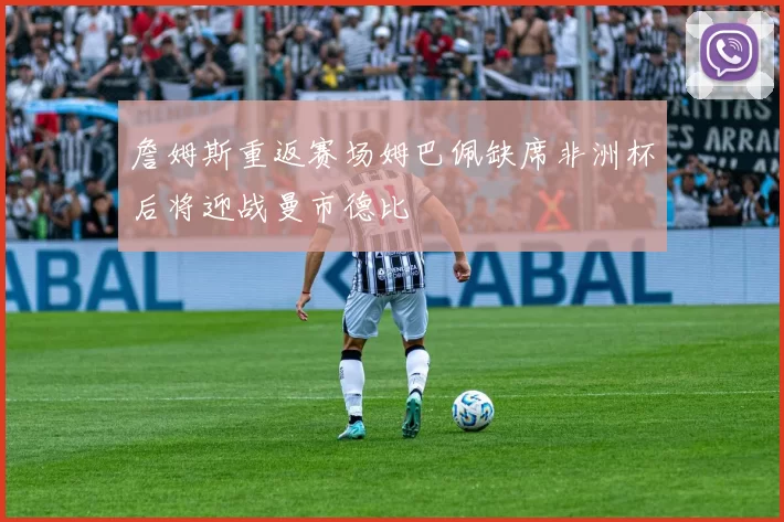 詹姆斯重返赛场姆巴佩缺席非洲杯后将迎战曼市德比