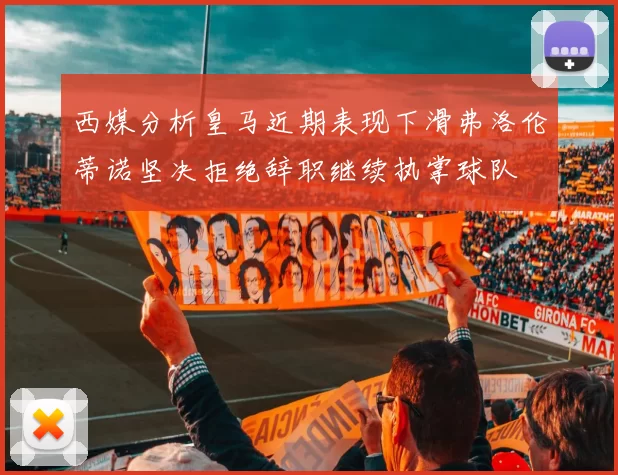 西媒分析皇马近期表现下滑弗洛伦蒂诺坚决拒绝辞职继续执掌球队