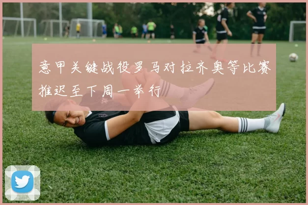 意甲关键战役罗马对拉齐奥等比赛推迟至下周一举行
