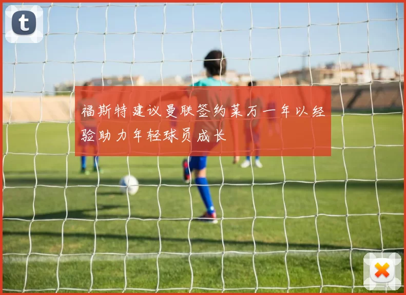 福斯特建议曼联签约莱万一年以经验助力年轻球员成长