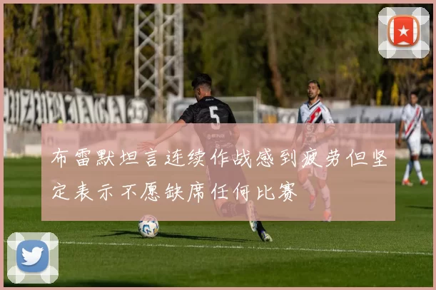 布雷默坦言连续作战感到疲劳但坚定表示不愿缺席任何比赛