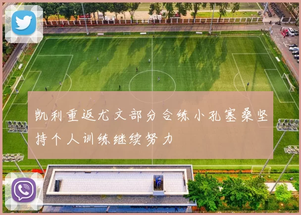 凯利重返尤文部分合练小孔塞桑坚持个人训练继续努力