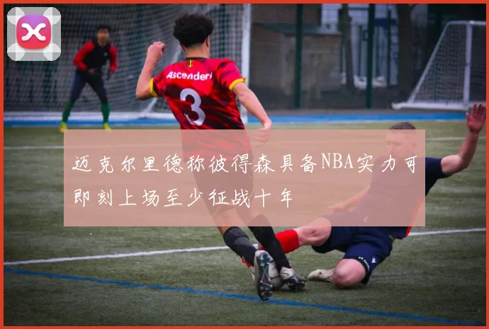 迈克尔里德称彼得森具备NBA实力可即刻上场至少征战十年