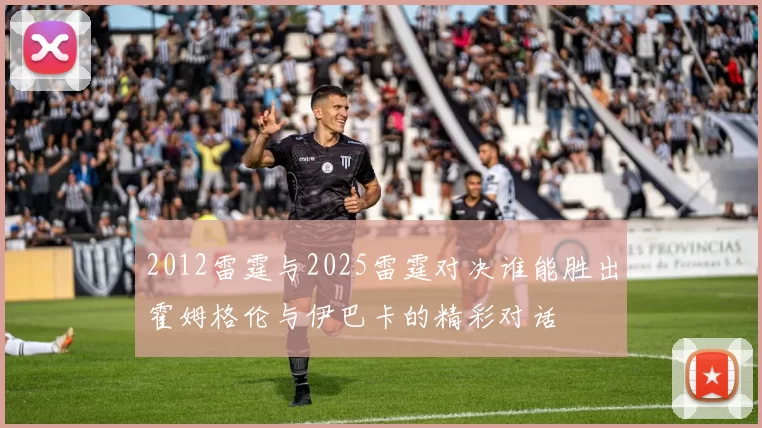 2012雷霆与2025雷霆对决谁能胜出霍姆格伦与伊巴卡的精彩对话